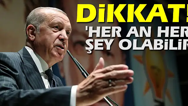 Cumhurbaşkanı Erdoğan: 'Her an her şey olabilir'
