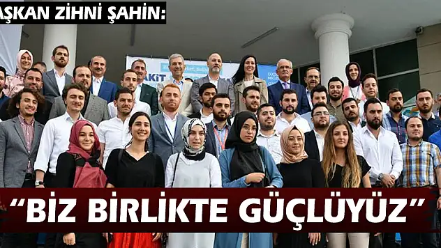 BAŞKAN ZİHNİ ŞAHİN: 'BİZ BİRLİKTE GÜÇLÜYÜZ'