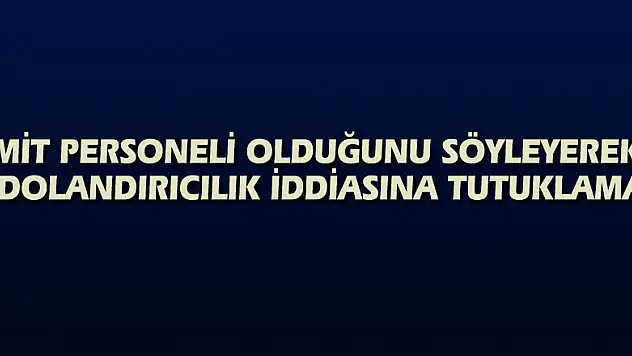 MİT personeli olduğunu söyleyerek dolandırıcılık iddiasına tutuklama