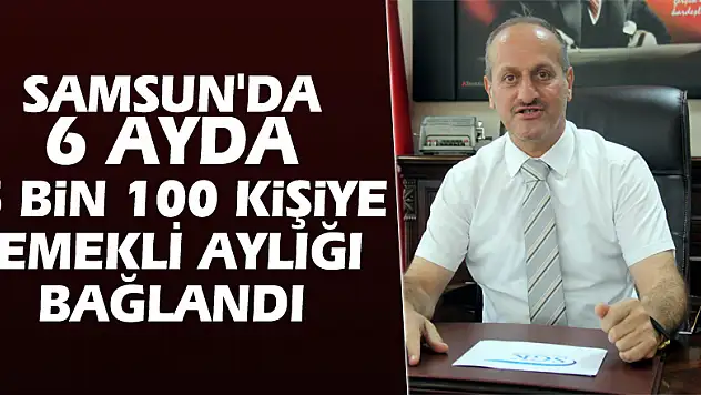 Samsun'da 6 ayda 5 bin 100 kişiye emekli aylığı bağlandı
