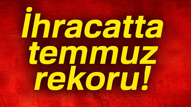 Son dakika: İhracatta temmuz rekoru