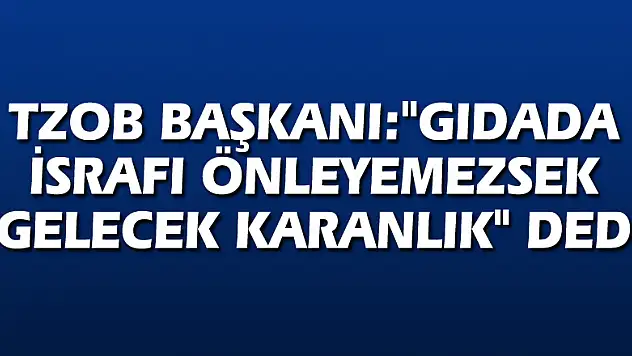 TZOB Başkanı:'Gıdada israfı önleyemezsek gelecek karanlık' dedi