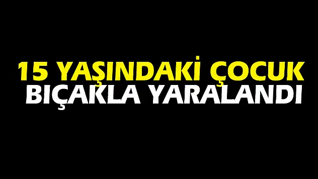 15 yaşındaki çocuk bıçakla yaralandı