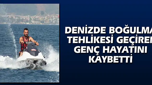 Denizde boğulma tehlikesi geçiren genç hayatını kaybetti