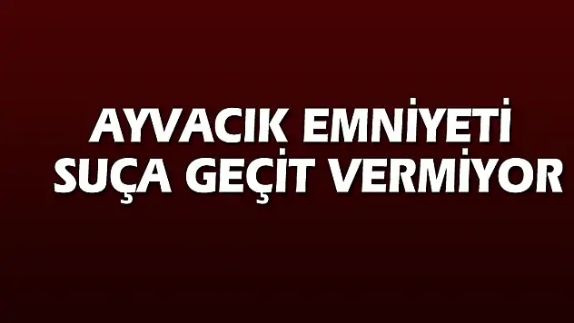 AYVACIK EMNİYETİ SUÇA GEÇİT VERMİYOR