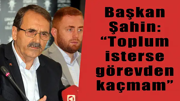 Başkan Şahin: 'Toplum isterse görevden kaçmam' 