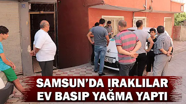Samsun'da Iraklılar ev basıp yağma yaptı