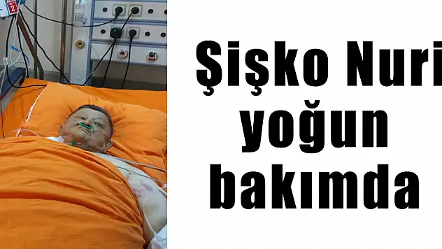 Şişko Nuri yoğun bakımda 