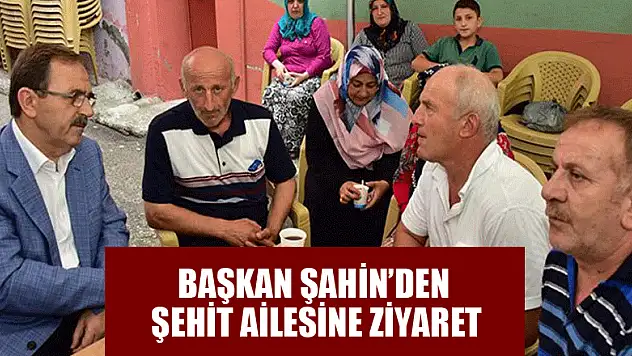 BAŞKAN ŞAHİN'DEN ŞEHİT ADEM GÜVEN'İN AİLESİNE TAZİYE ZİYARETİ