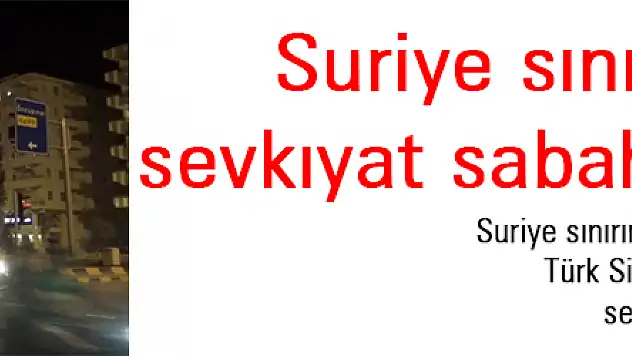 Suriye sınırına askeri sevkıyat sabaha kadar sürdü