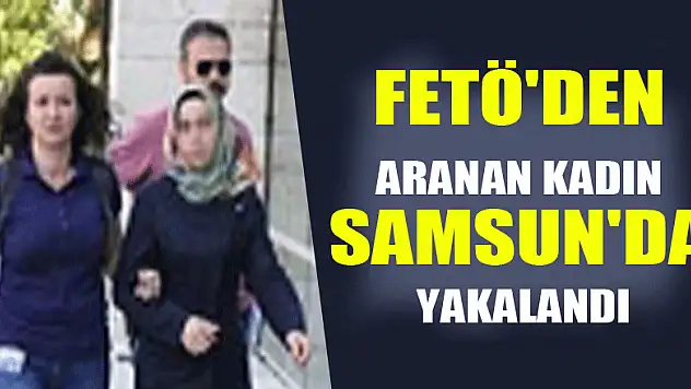Ankara polisinin FETÖ'den aradığı kadın Samsun'da yakalandı 