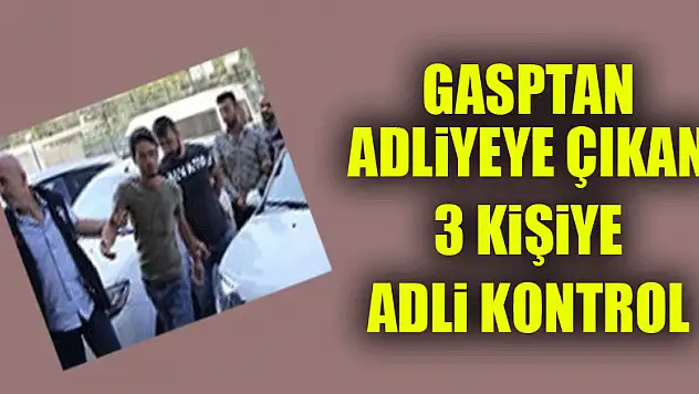 Gasptan adliyeye çıkan 3 kişiye adli kontrol 