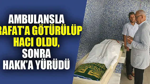 Ambulansla Arafat'a götürülüp hacı oldu, sonra Hakk'a yürüdü 