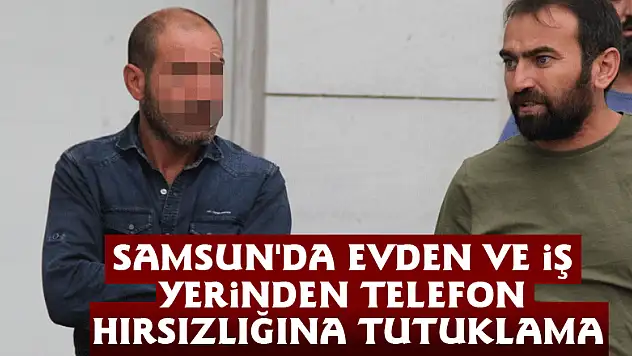 Samsun'da evden ve iş yerinden telefon hırsızlığına tutuklama