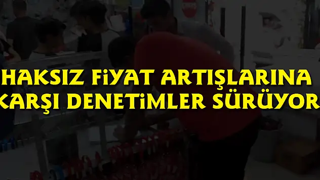 Haksız fiyat artışlarına karşı denetimler sürüyor