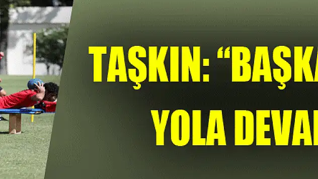 Taşkın: 'Başkanla konuştuk, yola devam ediyoruz'