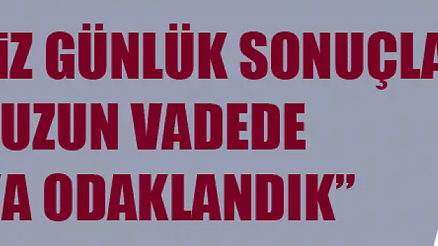 Suat Çakır: 'Biz günlük sonuçlara değil, uzun vadede başarıya odaklandık' 