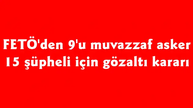 FETÖ'den 9'u muvazzaf asker 15 şüpheli için gözaltı kararı 