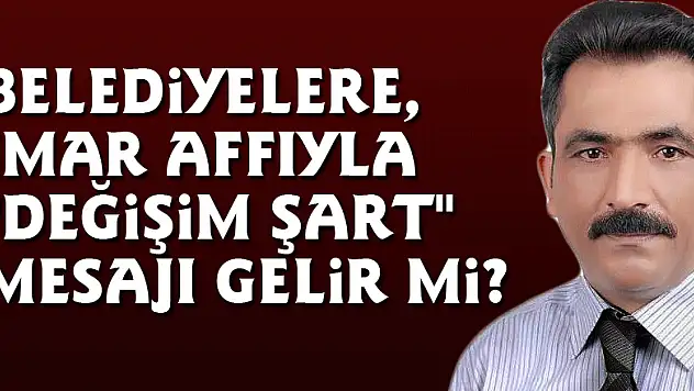 Belediyelere, İmar affıyla  'Değişim şart' mesajı gelir mi?