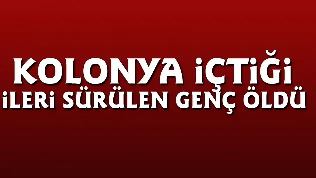 Kolonya içtiği ileri sürülen genç öldü