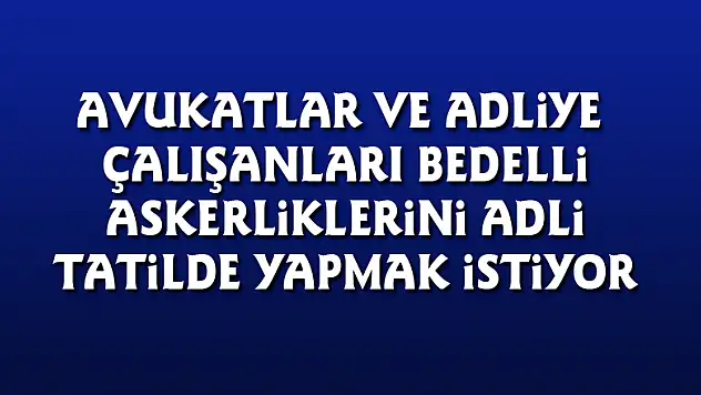 Avukatlar ve adliye çalışanları bedelli askerliklerini adli tatilde yapmak istiyor