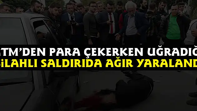 ATM'den para çekerken uğradığı silahlı saldırıda ağır yaralandı