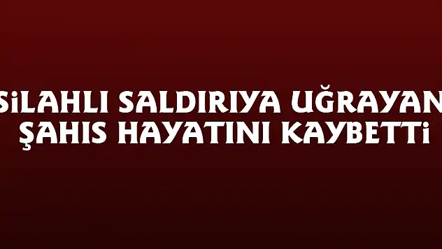 Silahlı saldırıya uğrayan şahıs hayatını kaybetti