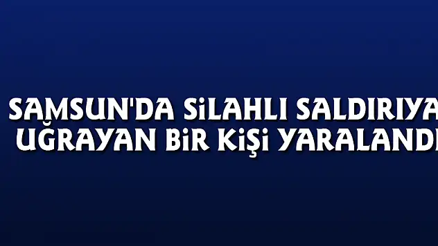 Samsun'da silahlı saldırıya uğrayan bir kişi yaralandı