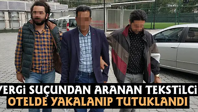 Vergi suçundan aranan tekstilci otelde yakalanıp tutuklandı