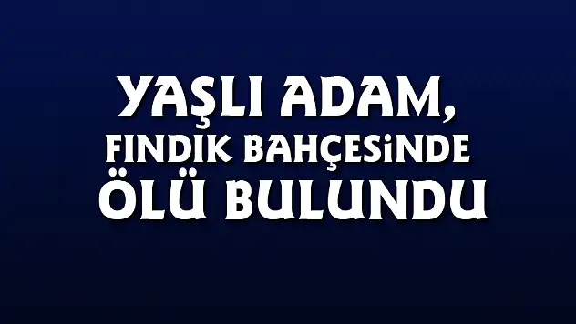 Yaşlı adam, fındık bahçesinde ölü bulundu
