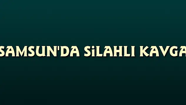 Samsun'da silahlı kavga: 1 ölü, 1 yaralı