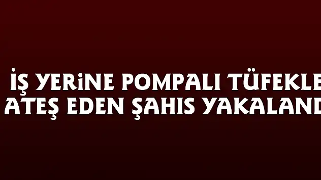 İş yerine pompalı tüfekle ateş eden şahıs yakalandı