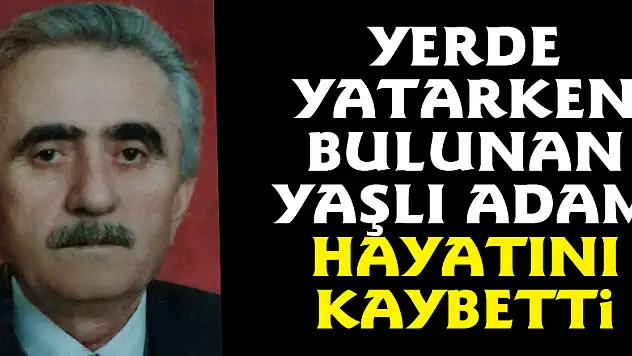 Yerde yatarken bulunan yaşlı adam hayatını kaybetti