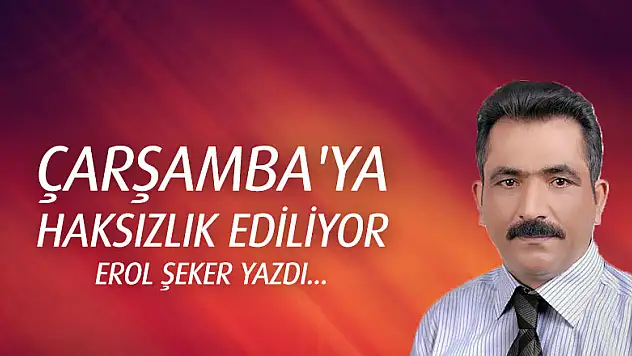 Çarşamba'ya haksızlık ediliyor