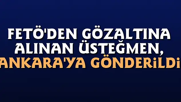 FETÖ'den gözaltına alınan üsteğmen, Ankara'ya gönderildi