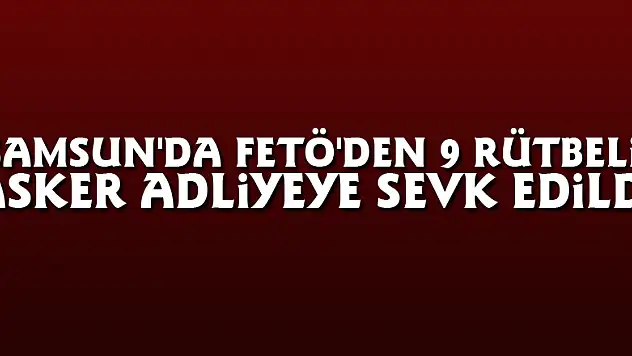 Samsun'da FETÖ'den 9 rütbeli asker adliyeye sevk edildi