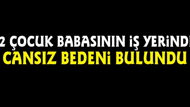 2 çocuk babasının iş yerinde cansız bedeni bulundu