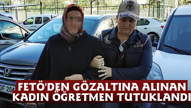 FETÖ'den gözaltına alınan kadın öğretmen tutuklandı