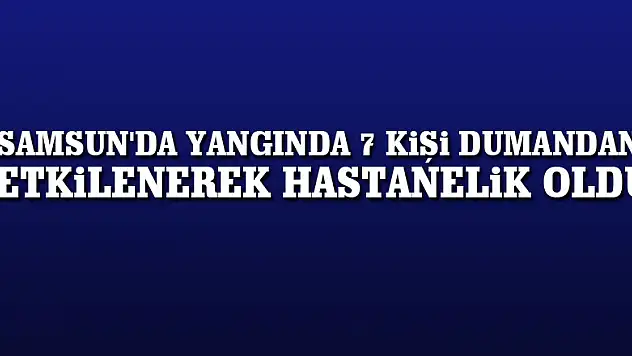 Samsun'da yangında 7 kişi dumandan etkilenerek hastanelik oldu