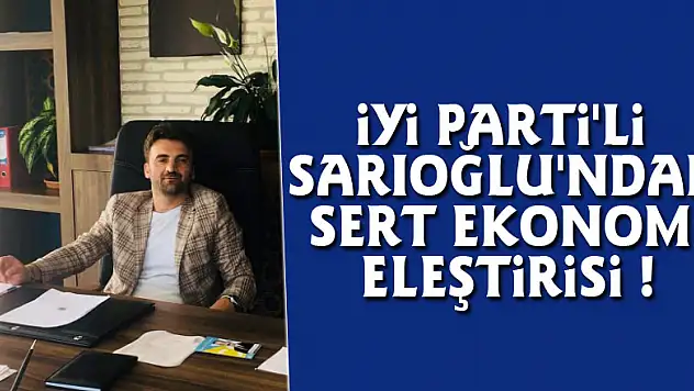 İYİ PARTİ'Lİ SARIOĞLU'NDAN SERT EKONOMİ ELEŞTİRİSİ !