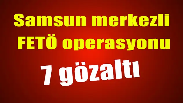 Samsun merkezli FETÖ operasyonu: 7 gözaltı