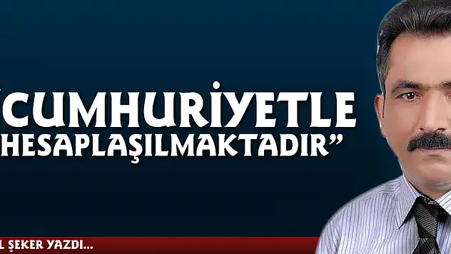 'CUMHURİYETLE  HESAPLAŞILMAKTADIR'