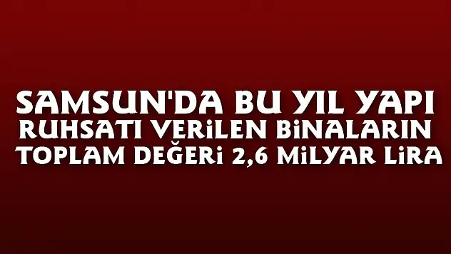 Samsun'da bu yıl yapı ruhsatı verilen binaların toplam değeri 2,6 milyar lira