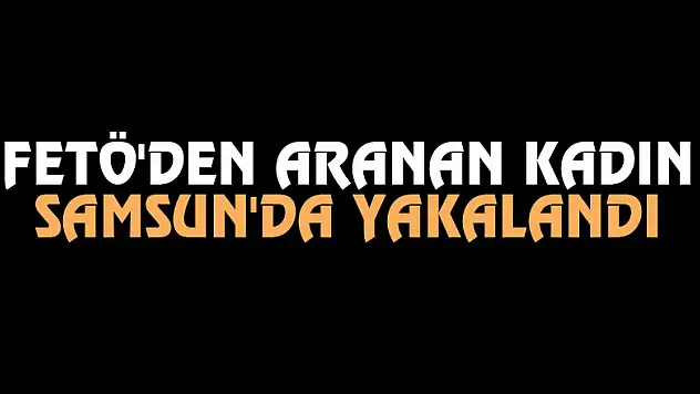 FETÖ'den aranan kadın Samsun'da yakalandı
