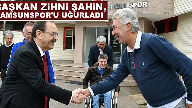 Başkan Zihni Şahin, Samsunspor'u uğurladı