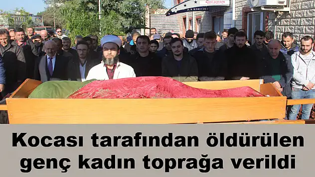 Kocası tarafından öldürülen genç kadın toprağa verildi 