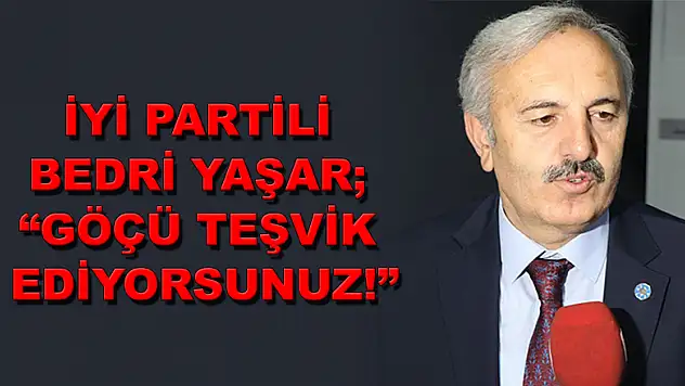 İYİ PARTİLİ BEDRİ YAŞAR 'GÖÇÜ TEŞVİK EDİYORSUNUZ!'