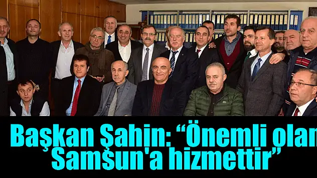 Başkan Şahin: 'Önemli olan Samsun'a hizmettir' 