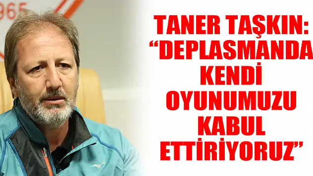 Taner Taşkın: 'Deplasmanda kendi oyunumuzu kabul ettiriyoruz' 