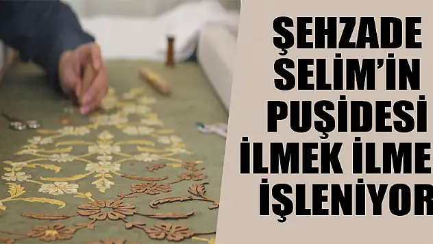 Şehzade Selim'in puşidesi ilmek ilmek işleniyor 